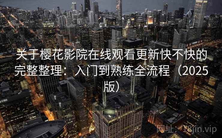 关于樱花影院在线观看更新快不快的完整整理:入门到熟练全流程(2025版) 关于樱花影院在线观看更新快不快的完整整理:入门到熟练全流程(2025版)