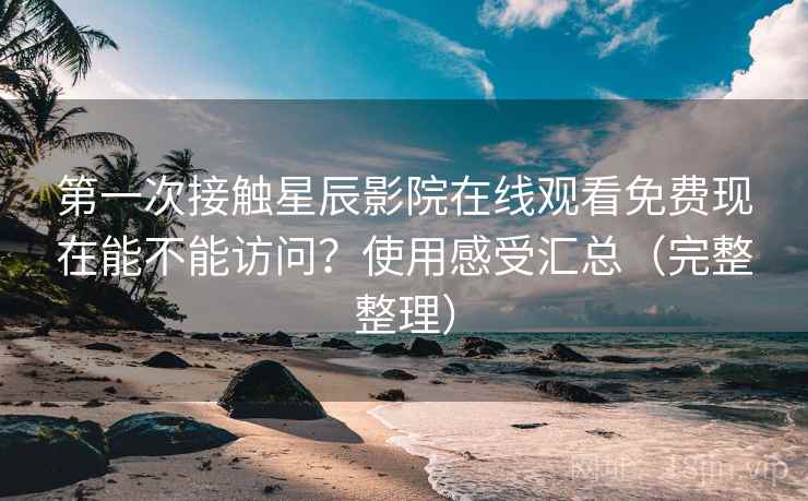 第一次接触星辰影院在线观看免费现在能不能访问？使用感受汇总（完整整理）