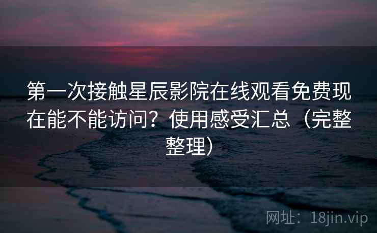 第一次接触星辰影院在线观看免费现在能不能访问?使用感受汇总(完整整理) 第一次接触星辰影院在线观看免费现在能不能访问?使用感受汇总(完整整理)