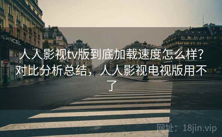 人人影视tv版到底加载速度怎么样？对比分析总结，人人影视电视版用不了
