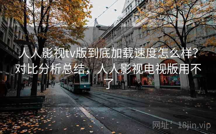 人人影视tv版到底加载速度怎么样?对比分析总结,人人影视电视版用不了 人人影视tv版到底加载速度怎么样?对比分析总结,人人影视电视版用不了