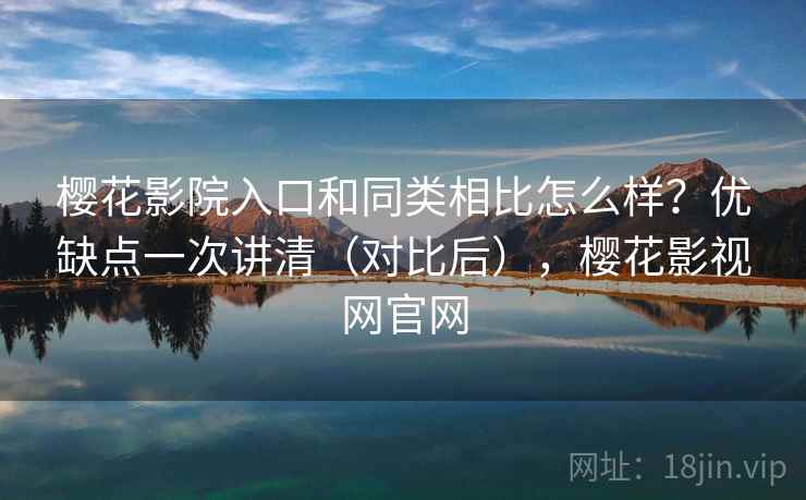樱花影院入口和同类相比怎么样？优缺点一次讲清（对比后），樱花影视网官网