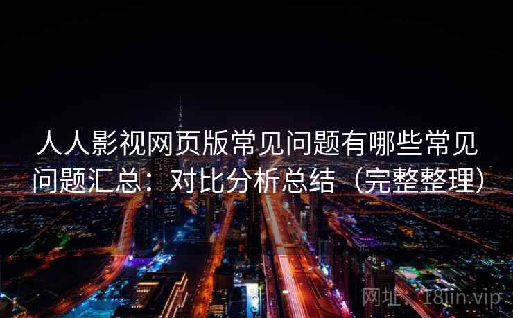 人人影视网页版常见问题有哪些常见问题汇总：对比分析总结（完整整理）
