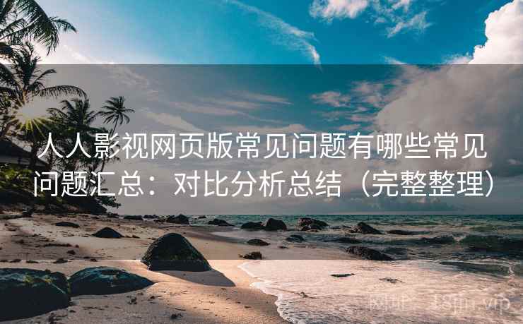 人人影视网页版常见问题有哪些常见问题汇总：对比分析总结（完整整理）