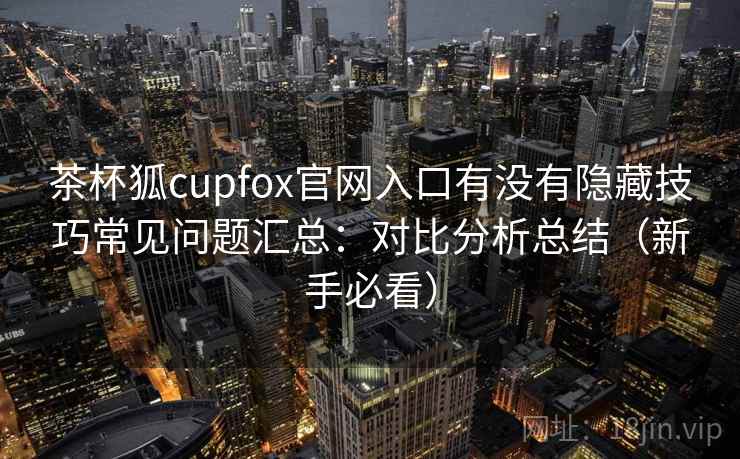 茶杯狐cupfox官网入口有没有隐藏技巧常见问题汇总：对比分析总结（新手必看）