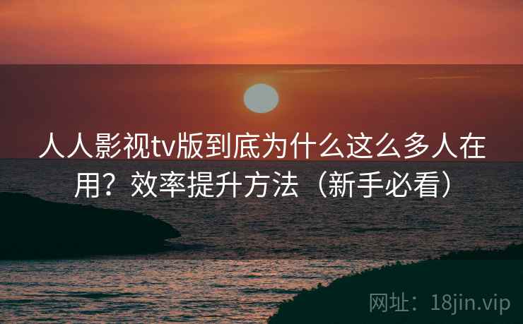 人人影视tv版到底为什么这么多人在用？效率提升方法（新手必看）