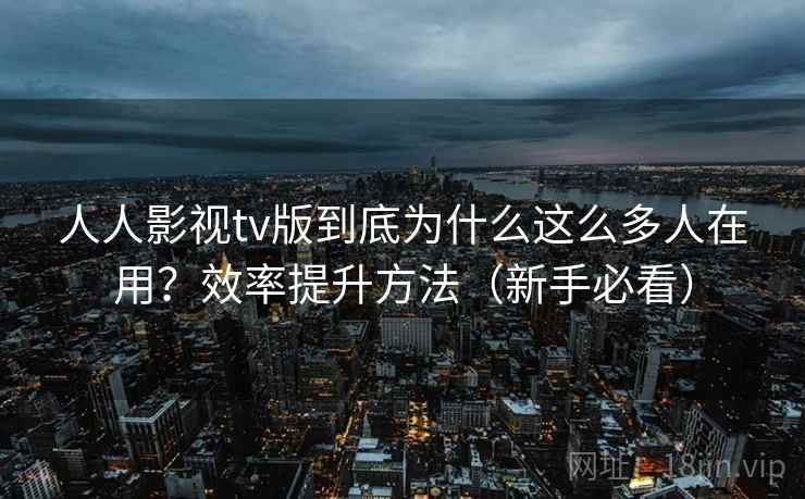 人人影视tv版到底为什么这么多人在用?效率提升方法(新手必看) 人人影视tv版到底为什么这么多人在用?效率提升方法(新手必看)