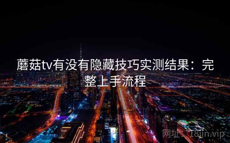 蘑菇tv有没有隐藏技巧实测结果:完整上手流程 蘑菇tv有没有隐藏技巧实测结果:完整上手流程