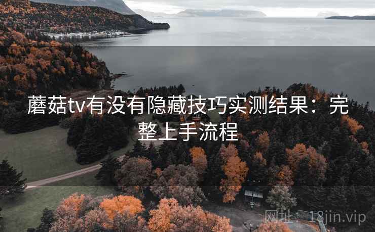 蘑菇tv有没有隐藏技巧实测结果：完整上手流程