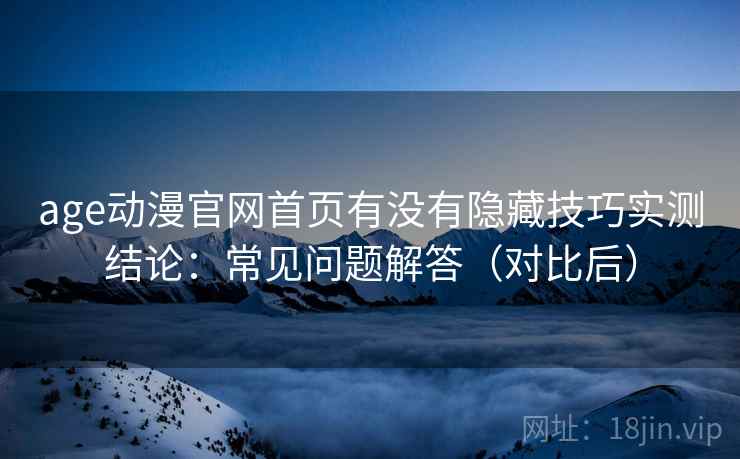 age动漫官网首页有没有隐藏技巧实测结论：常见问题解答（对比后）