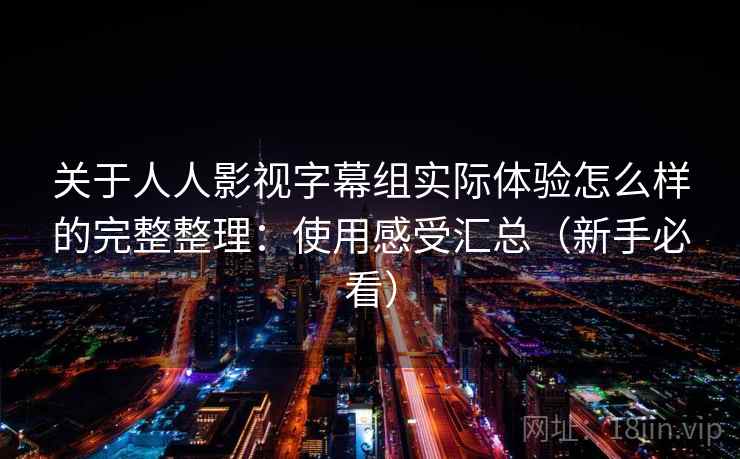 关于人人影视字幕组实际体验怎么样的完整整理：使用感受汇总（新手必看）