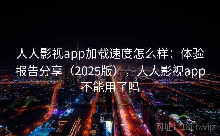 人人影视app加载速度怎么样:体验报告分享(2025版),人人影视app不能用了吗 人人影视app加载速度怎么样:体验报告分享(2025版),人人影视app不能用了吗
