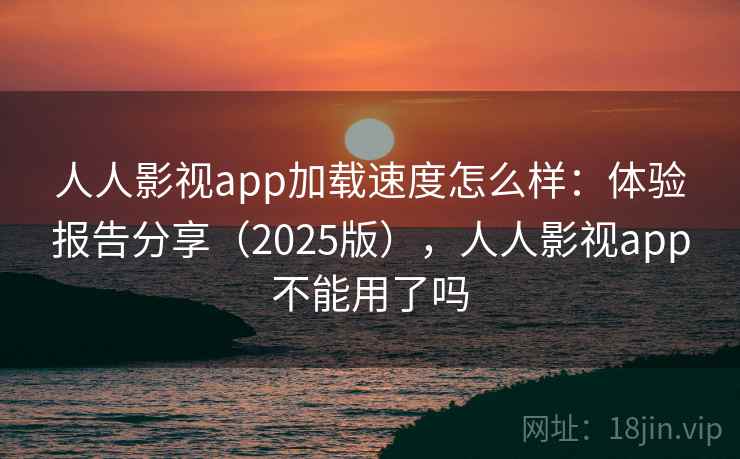 人人影视app加载速度怎么样:体验报告分享(2025版),人人影视app不能用了吗 人人影视app加载速度怎么样:体验报告分享(2025版),人人影视app不能用了吗