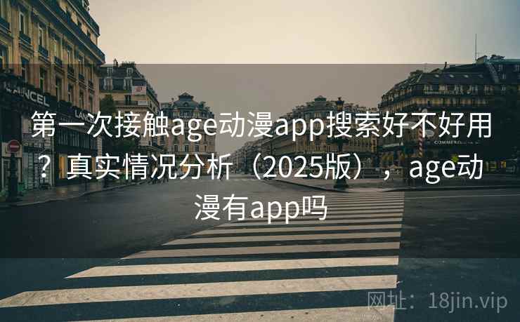 第一次接触age动漫app搜索好不好用?真实情况分析(2025版),age动漫有app吗 第一次接触age动漫app搜索好不好用?真实情况分析(2025版),age动漫有app吗