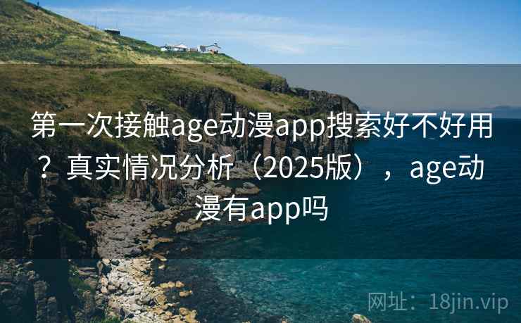第一次接触age动漫app搜索好不好用?真实情况分析(2025版),age动漫有app吗 第一次接触age动漫app搜索好不好用?真实情况分析(2025版),age动漫有app吗