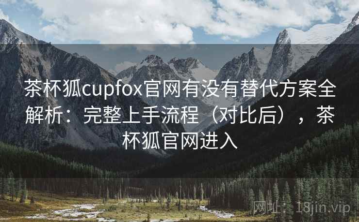 茶杯狐cupfox官网有没有替代方案全解析:完整上手流程(对比后),茶杯狐官网进入 茶杯狐cupfox官网有没有替代方案全解析:完整上手流程(对比后),茶杯狐官网进入