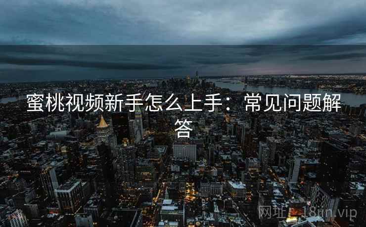 蜜桃视频新手怎么上手：常见问题解答