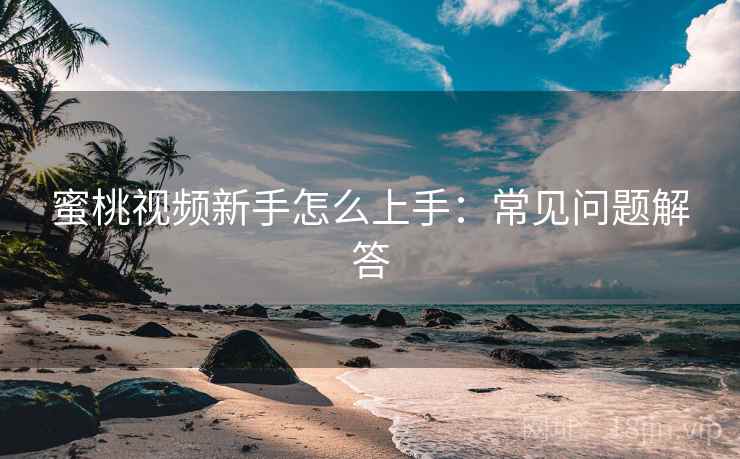 蜜桃视频新手怎么上手：常见问题解答