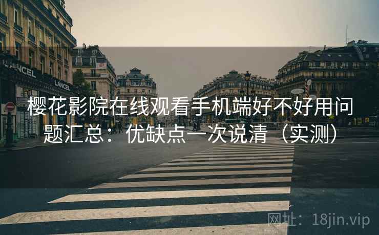 樱花影院在线观看手机端好不好用问题汇总：优缺点一次说清（实测）