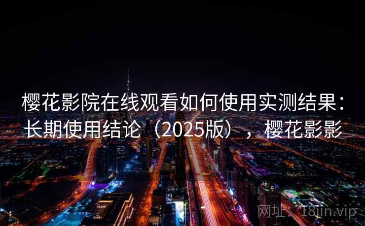 樱花影院在线观看如何使用实测结果：长期使用结论（2025版），樱花影影