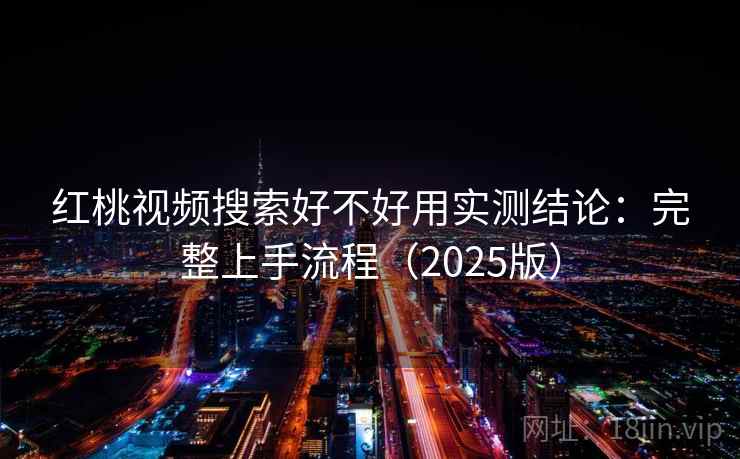 红桃视频搜索好不好用实测结论:完整上手流程(2025版)