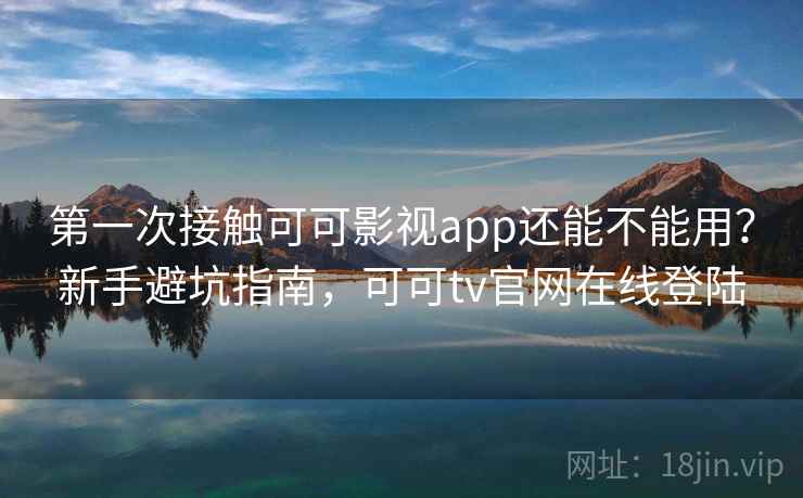 第一次接触可可影视app还能不能用?新手避坑指南,可可tv官网在线登陆