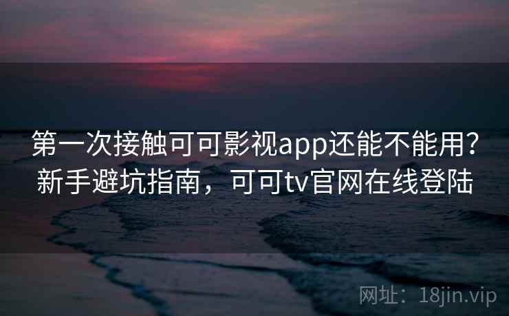 第一次接触可可影视app还能不能用?新手避坑指南,可可tv官网在线登陆 第一次接触可可影视app还能不能用?新手避坑指南,可可tv官网在线登陆