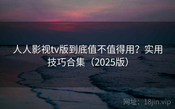人人影视tv版到底值不值得用?实用技巧合集(2025版)
