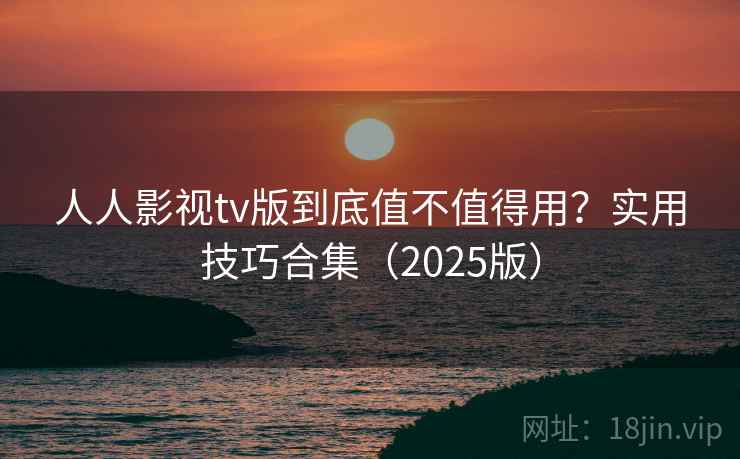 人人影视tv版到底值不值得用？实用技巧合集（2025版）