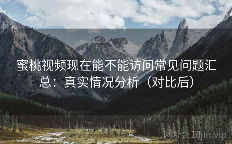 蜜桃视频现在能不能访问常见问题汇总:真实情况分析(对比后)