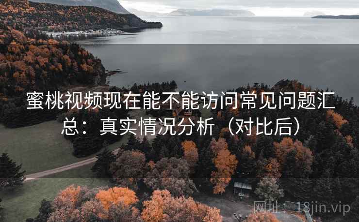 蜜桃视频现在能不能访问常见问题汇总：真实情况分析（对比后）