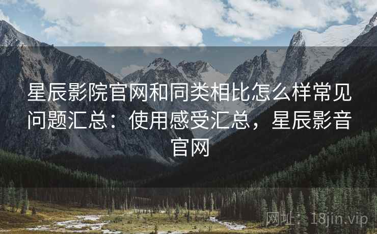 星辰影院官网和同类相比怎么样常见问题汇总:使用感受汇总,星辰影音官网 星辰影院官网和同类相比怎么样常见问题汇总:使用感受汇总,星辰影音官网