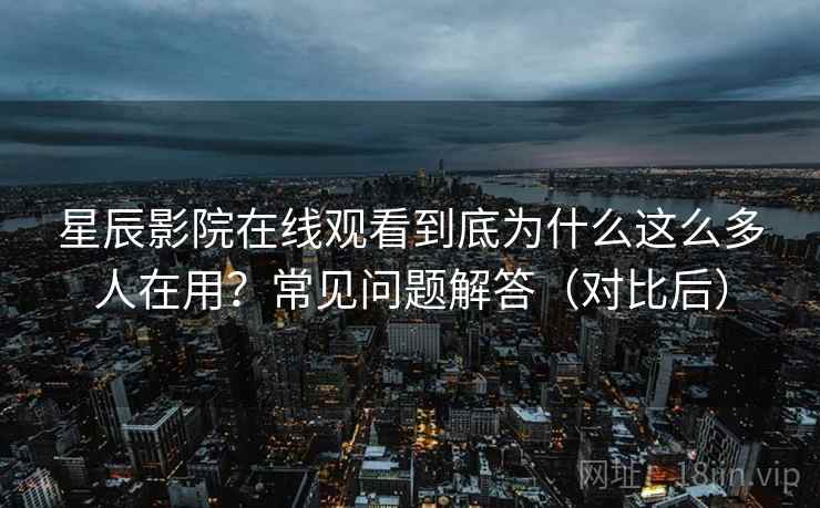 星辰影院在线观看到底为什么这么多人在用?常见问题解答(对比后)