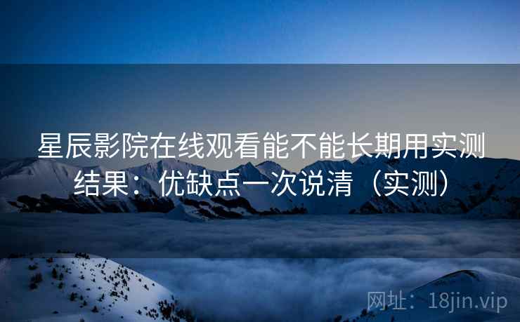 星辰影院在线观看能不能长期用实测结果：优缺点一次说清（实测）