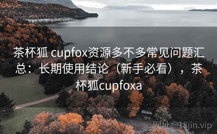 茶杯狐 cupfox资源多不多常见问题汇总:长期使用结论(新手必看),茶杯狐cupfoxa 茶杯狐 cupfox资源多不多常见问题汇总:长期使用结论(新手必看),茶杯狐cupfoxa