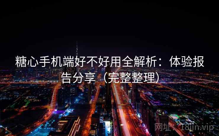 糖心手机端好不好用全解析:体验报告分享(完整整理) 糖心手机端好不好用全解析:体验报告分享(完整整理)