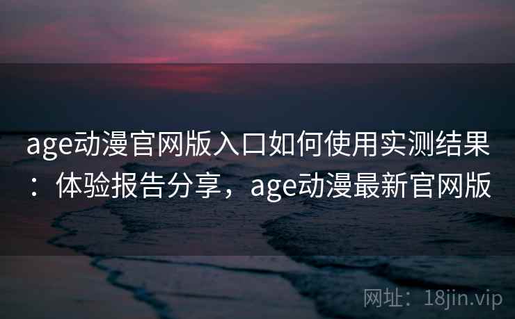 age动漫官网版入口如何使用实测结果:体验报告分享,age动漫最新官网版 age动漫官网版入口如何使用实测结果:体验报告分享,age动漫最新官网版