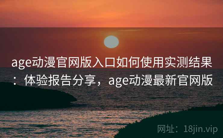age动漫官网版入口如何使用实测结果:体验报告分享,age动漫最新官网版 age动漫官网版入口如何使用实测结果:体验报告分享,age动漫最新官网版
