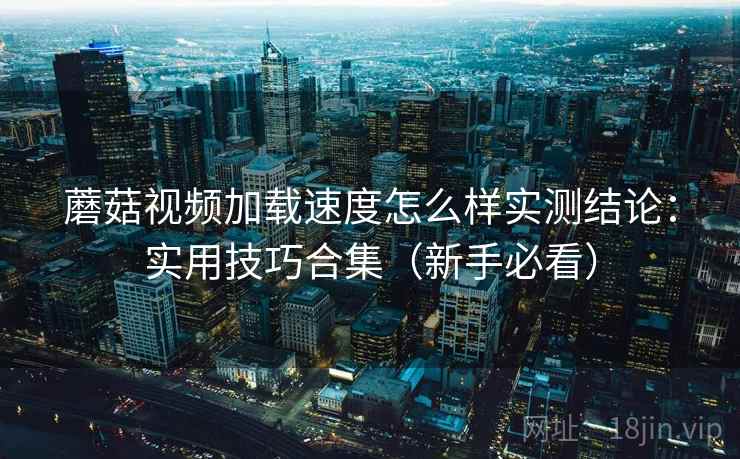 蘑菇视频加载速度怎么样实测结论：实用技巧合集（新手必看）