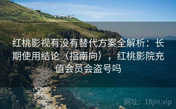 红桃影视有没有替代方案全解析:长期使用结论(指南向),红桃影院充值会员会盗号吗 红桃影视有没有替代方案全解析:长期使用结论(指南向),红桃影院充值会员会盗号吗