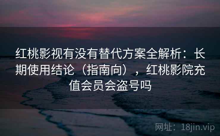 红桃影视有没有替代方案全解析:长期使用结论(指南向),红桃影院充值会员会盗号吗