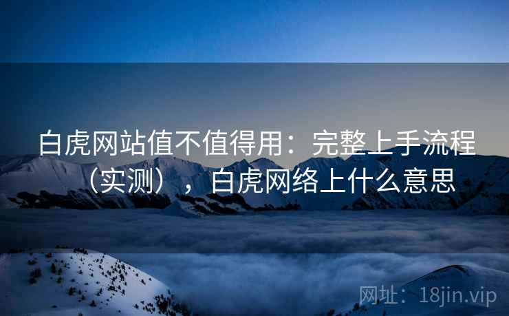 白虎网站值不值得用:完整上手流程(实测),白虎网络上什么意思 白虎网站值不值得用:完整上手流程(实测),白虎网络上什么意思