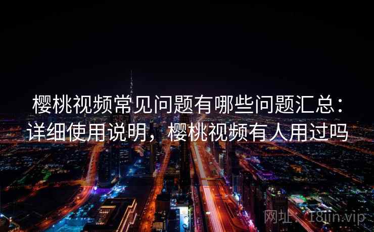 樱桃视频常见问题有哪些问题汇总:详细使用说明,樱桃视频有人用过吗 樱桃视频常见问题有哪些问题汇总:详细使用说明,樱桃视频有人用过吗