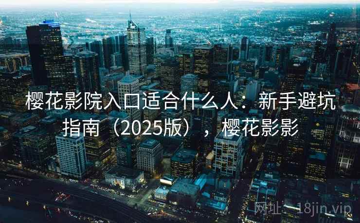 樱花影院入口适合什么人:新手避坑指南(2025版),樱花影影 樱花影院入口适合什么人:新手避坑指南(2025版),樱花影影