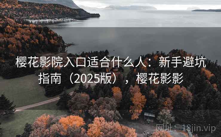 樱花影院入口适合什么人：新手避坑指南（2025版），樱花影影