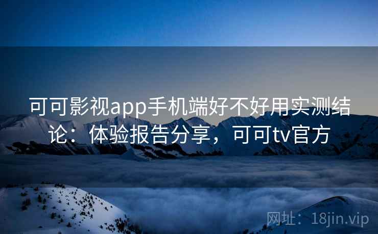 可可影视app手机端好不好用实测结论：体验报告分享，可可tv官方