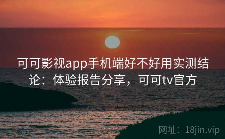 可可影视app手机端好不好用实测结论:体验报告分享,可可tv官方 可可影视app手机端好不好用实测结论:体验报告分享,可可tv官方