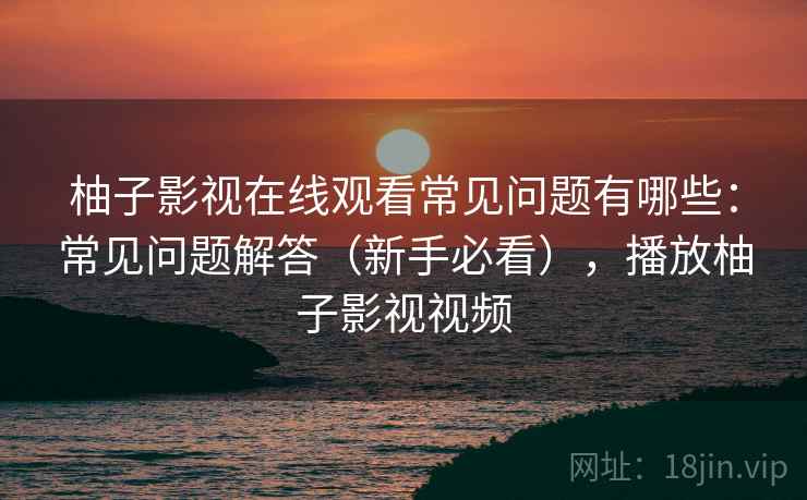 柚子影视在线观看常见问题有哪些：常见问题解答（新手必看），播放柚子影视视频