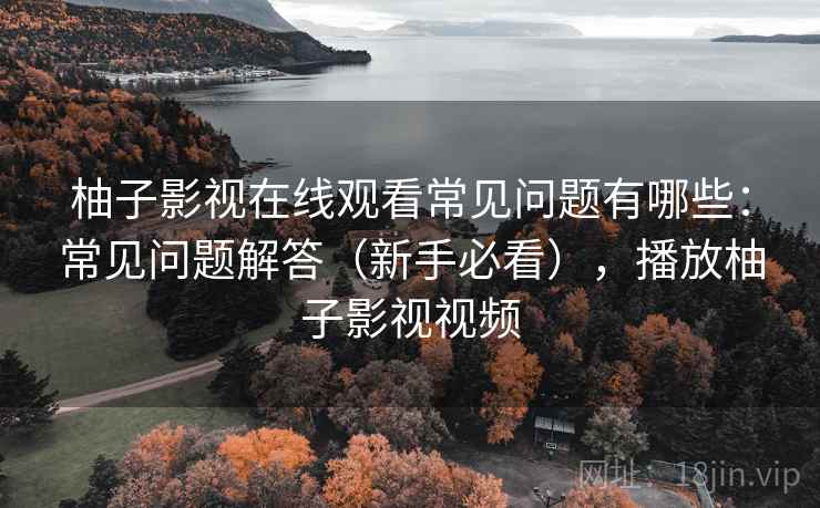 柚子影视在线观看常见问题有哪些:常见问题解答(新手必看),播放柚子影视视频 柚子影视在线观看常见问题有哪些:常见问题解答(新手必看),播放柚子影视视频
