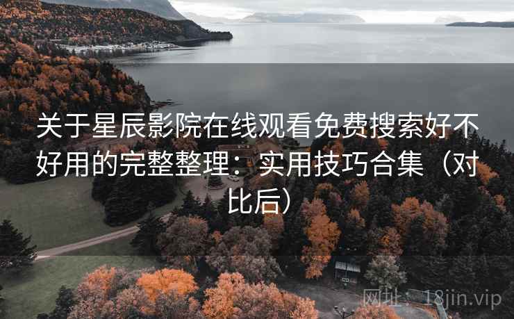 关于星辰影院在线观看免费搜索好不好用的完整整理:实用技巧合集(对比后)